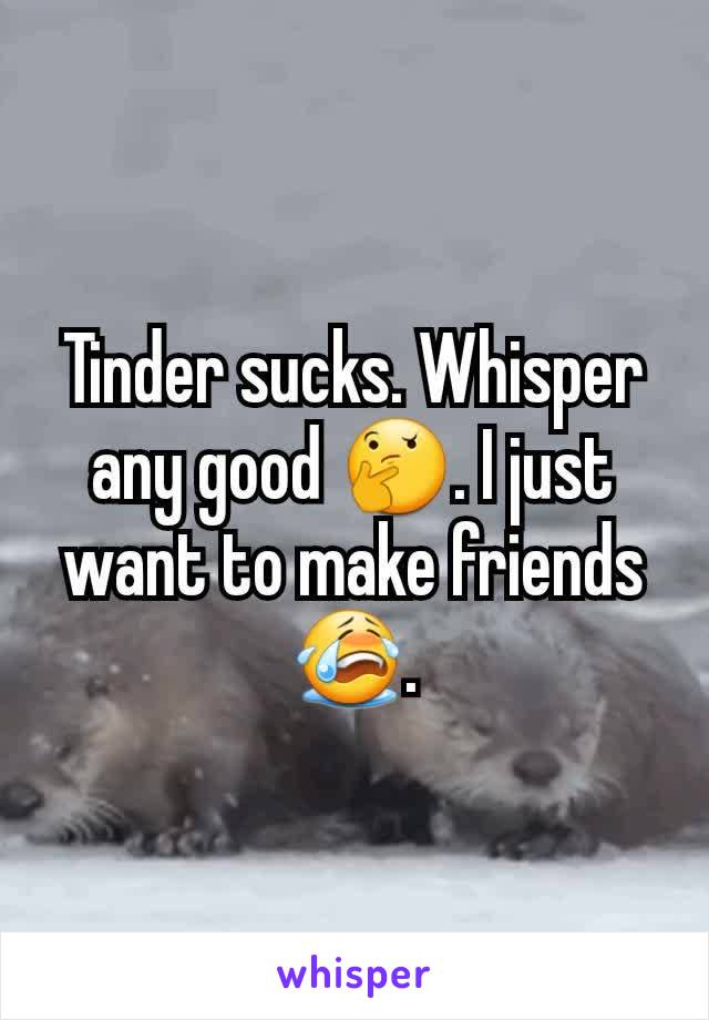 Tinder sucks. Whisper any good 🤔. I just want to make friends 😭.