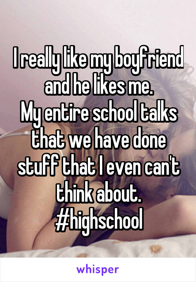 I really like my boyfriend and he likes me.
My entire school talks that we have done stuff that I even can't think about.
#highschool