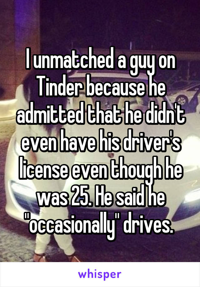 I unmatched a guy on Tinder because he admitted that he didn't even have his driver's license even though he was 25. He said he "occasionally" drives. 