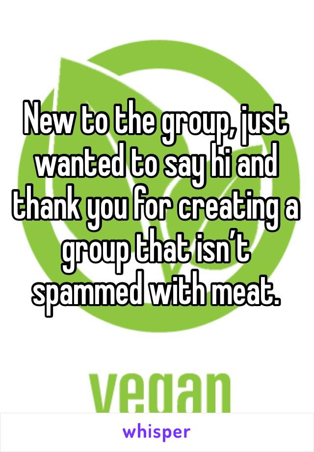 New to the group, just wanted to say hi and thank you for creating a group that isn’t spammed with meat. 