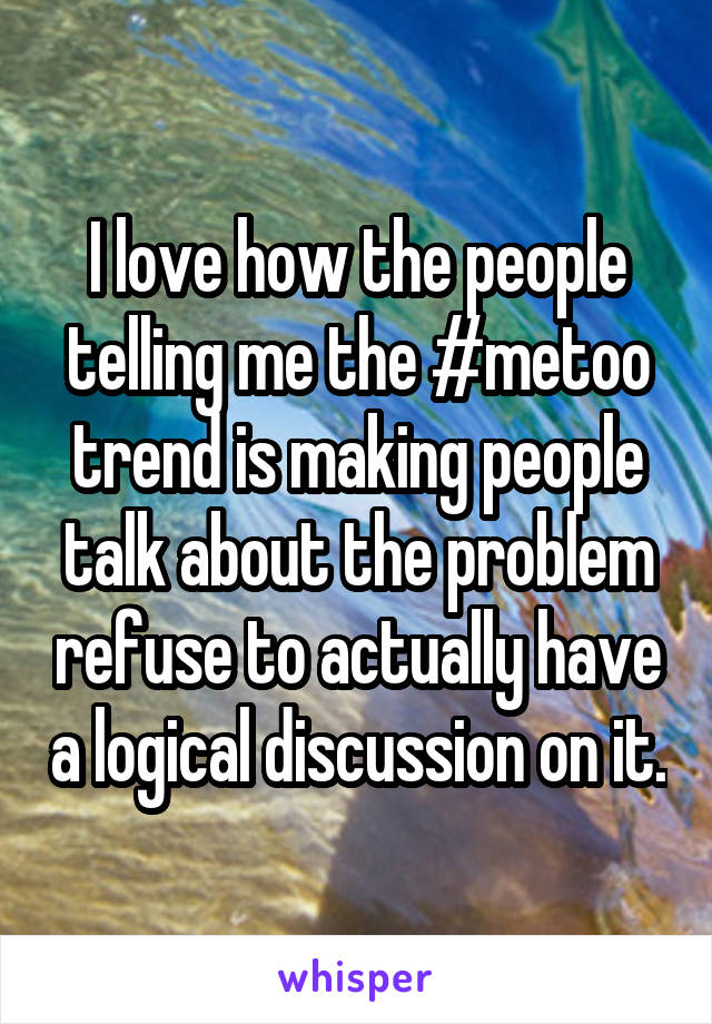 I love how the people telling me the #metoo trend is making people talk about the problem refuse to actually have a logical discussion on it.