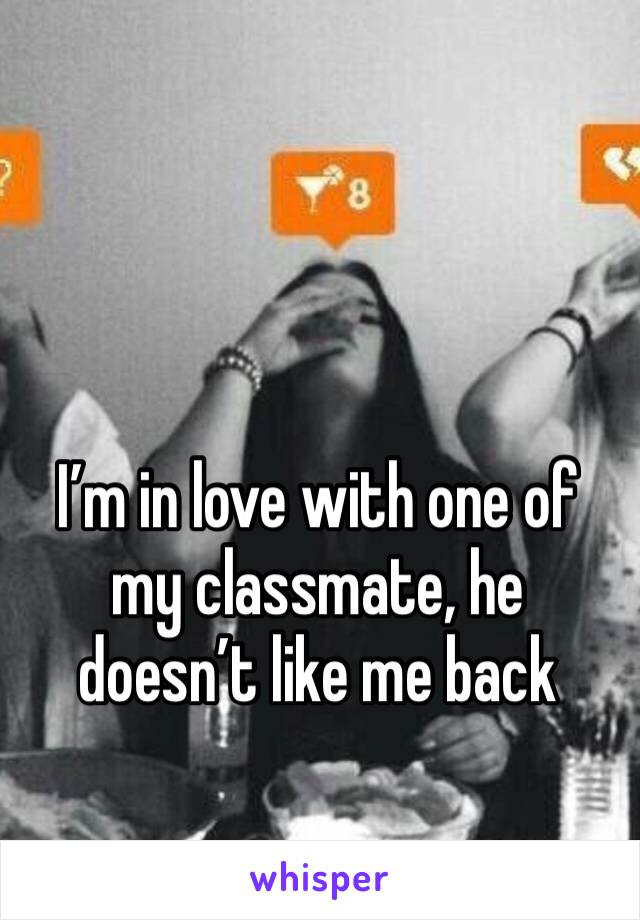 I’m in love with one of my classmate, he doesn’t like me back