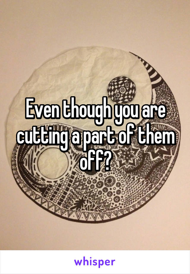 Even though you are cutting a part of them off?