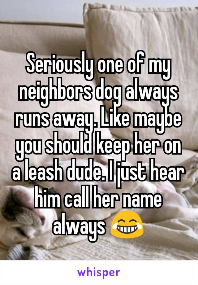 Seriously one of my neighbors dog always runs away. Like maybe you should keep her on a leash dude. I just hear him call her name always 😂