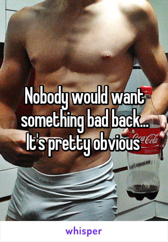 Nobody would want something bad back...
It's pretty obvious 