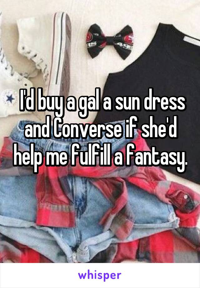  I'd buy a gal a sun dress and Converse if she'd help me fulfill a fantasy. 