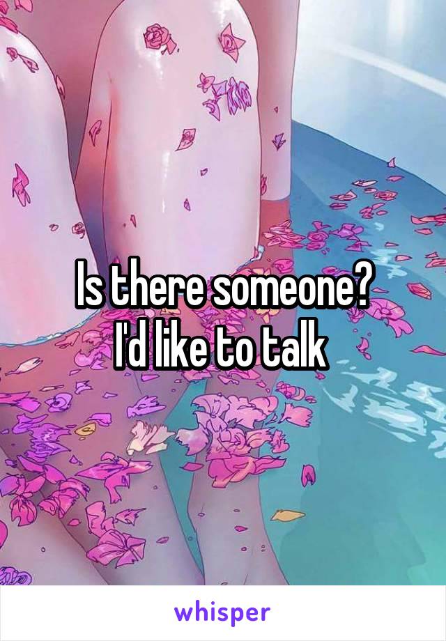 Is there someone?
I'd like to talk 