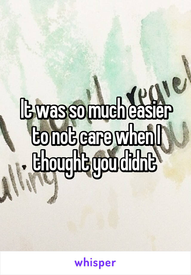 It was so much easier to not care when I thought you didnt 