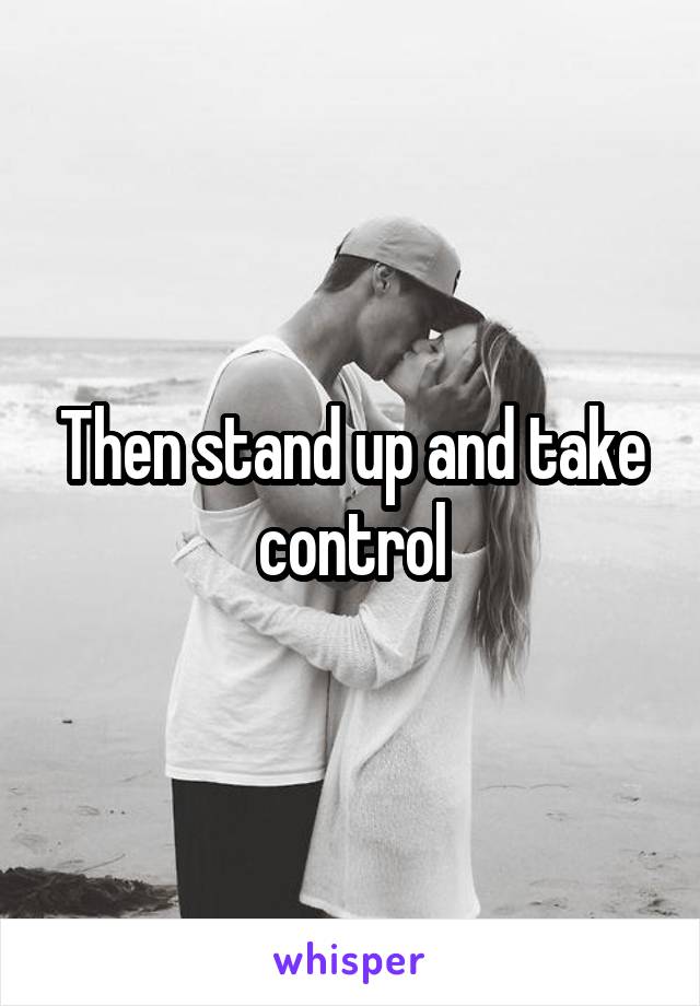 Then stand up and take control