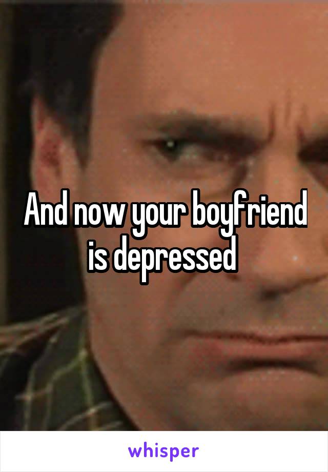 And now your boyfriend is depressed 