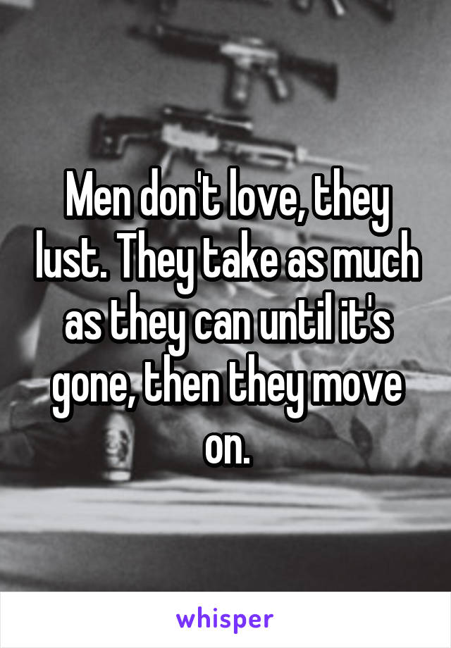 Men don't love, they lust. They take as much as they can until it's gone, then they move on.
