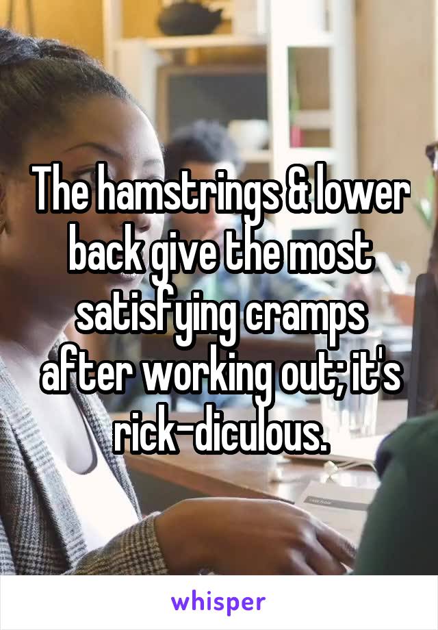 The hamstrings & lower back give the most satisfying cramps after working out; it's rick-diculous.