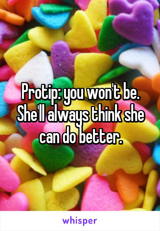 Protip: you won't be. She'll always think she can do better.