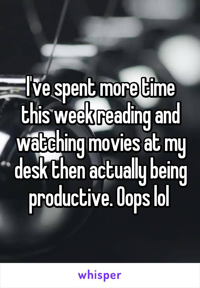 I've spent more time this week reading and watching movies at my desk then actually being productive. Oops lol 