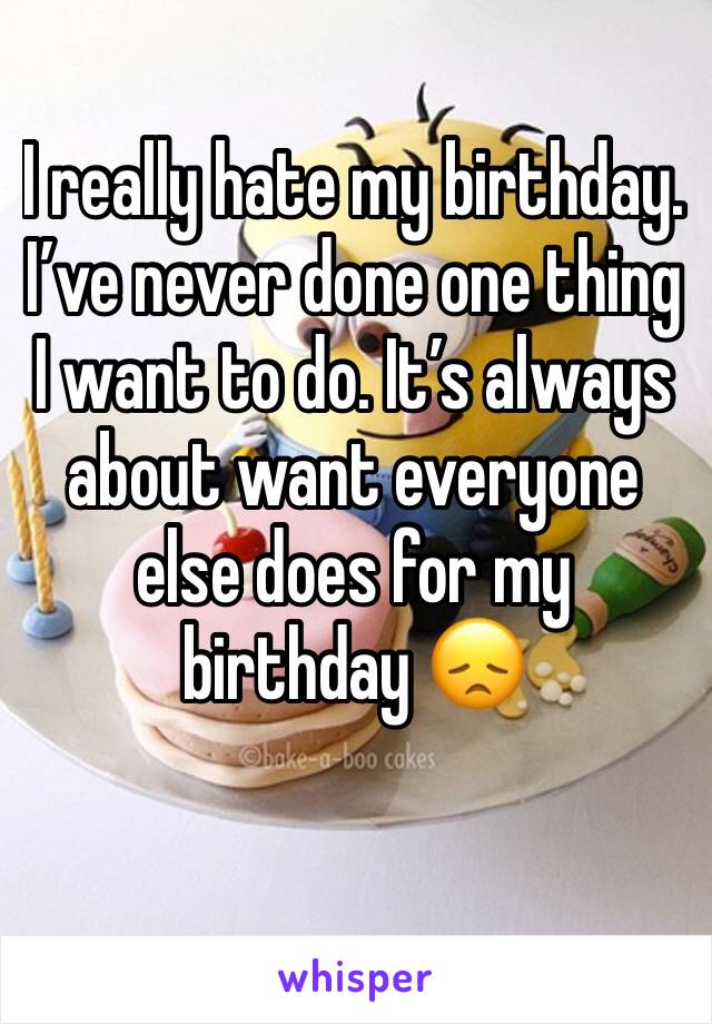 I really hate my birthday. I’ve never done one thing I want to do. It’s always about want everyone else does for my birthday 😞