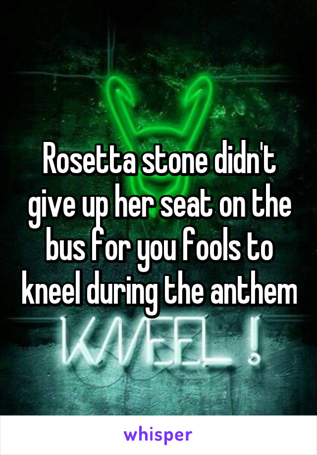 Rosetta stone didn't give up her seat on the bus for you fools to kneel during the anthem