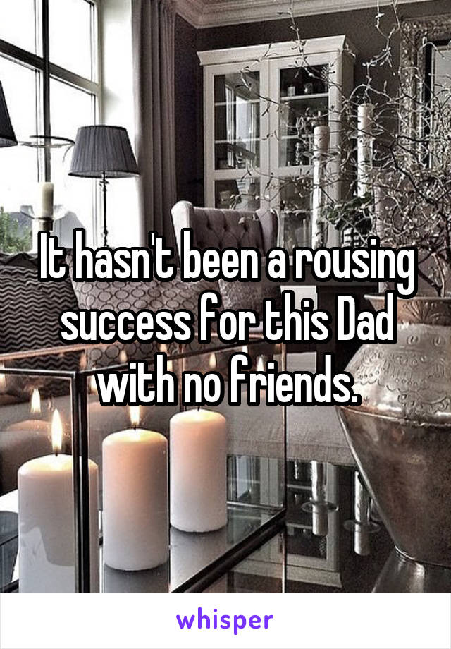 It hasn't been a rousing success for this Dad with no friends.