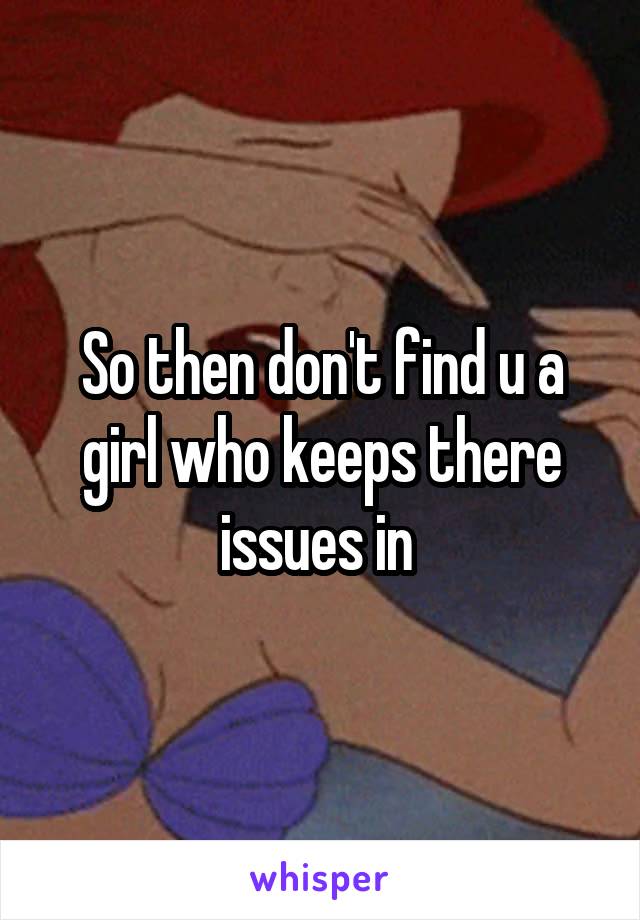 So then don't find u a girl who keeps there issues in 