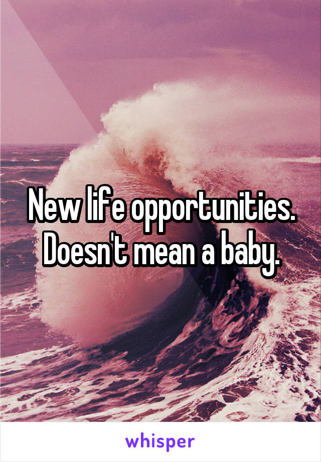 New life opportunities. Doesn't mean a baby.