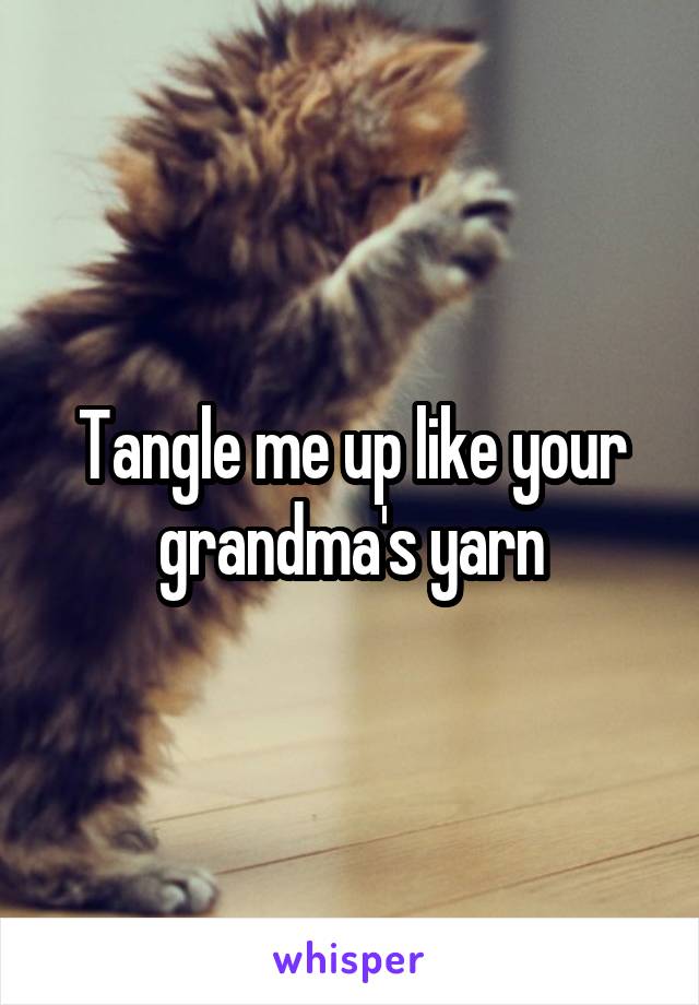 Tangle me up like your grandma's yarn