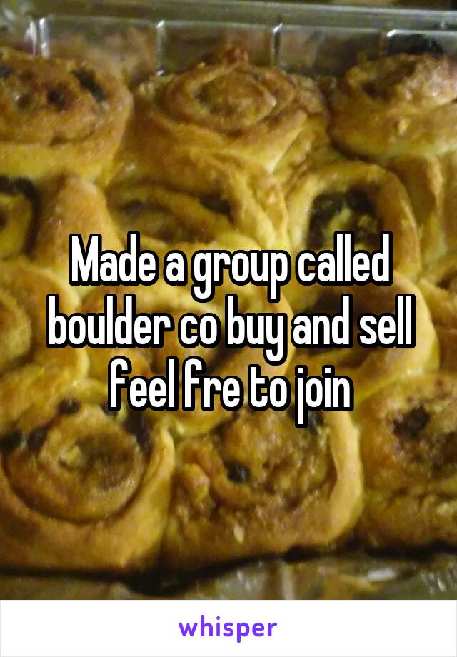 Made a group called boulder co buy and sell feel fre to join
