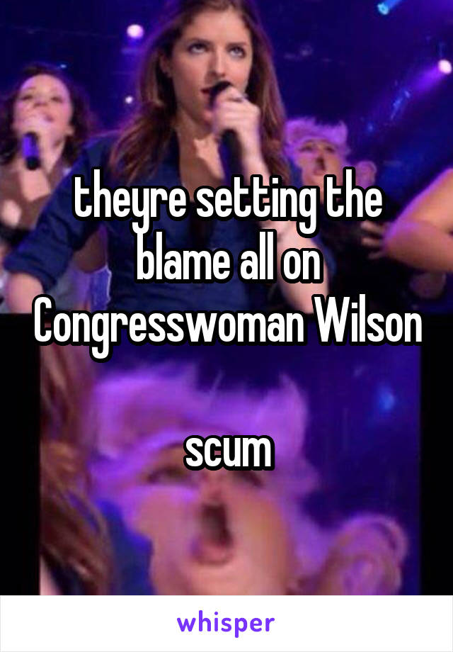 theyre setting the blame all on Congresswoman Wilson

scum