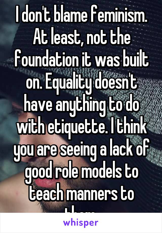 I don't blame feminism. At least, not the foundation it was built on. Equality doesn't have anything to do with etiquette. I think you are seeing a lack of good role models to teach manners to them.