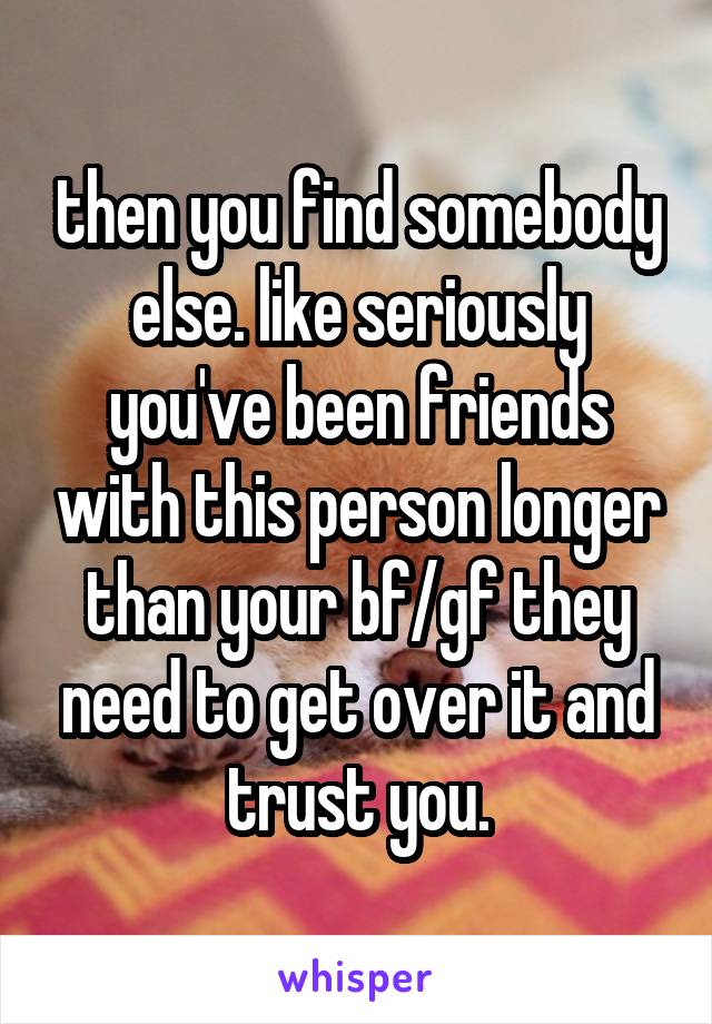 then you find somebody else. like seriously you've been friends with this person longer than your bf/gf they need to get over it and trust you.