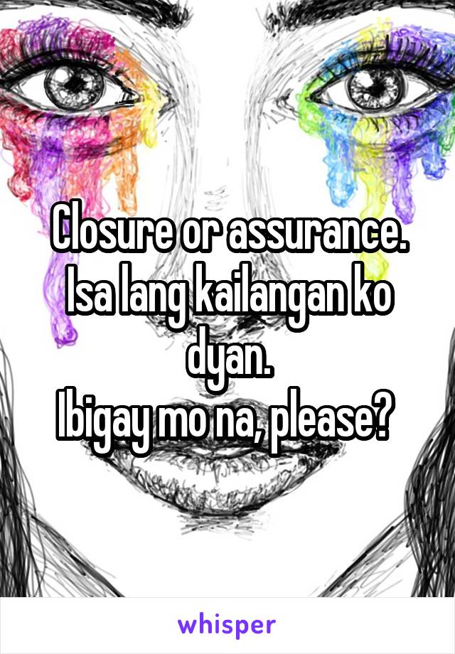 Closure or assurance. Isa lang kailangan ko dyan.
Ibigay mo na, please? 