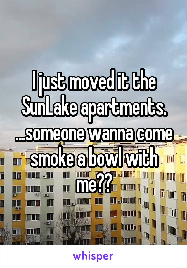 I just moved it the SunLake apartments. ...someone wanna come smoke a bowl with me??