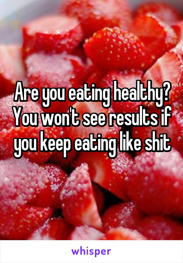 Are you eating healthy? You won't see results if you keep eating like shit 