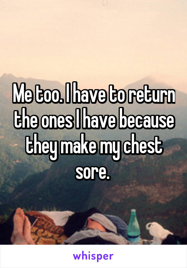 Me too. I have to return the ones I have because they make my chest sore. 