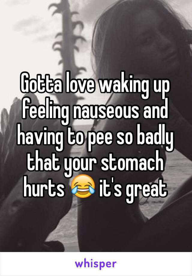 Gotta love waking up feeling nauseous and having to pee so badly that your stomach hurts 😂 it's great