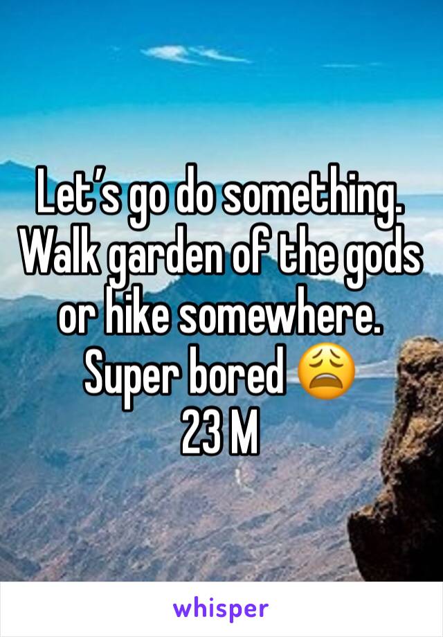 Let’s go do something. Walk garden of the gods or hike somewhere. 
Super bored 😩
23 M