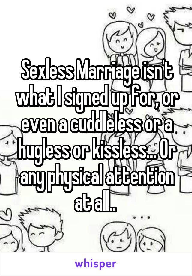 Sexless Marriage isn't what I signed up for, or even a cuddleless or a hugless or kissless... Or any physical attention at all.. 