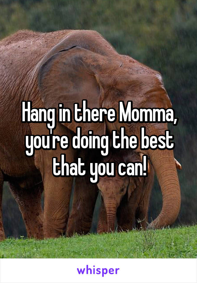 Hang in there Momma, you're doing the best that you can!