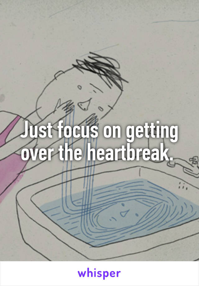 Just focus on getting over the heartbreak. 