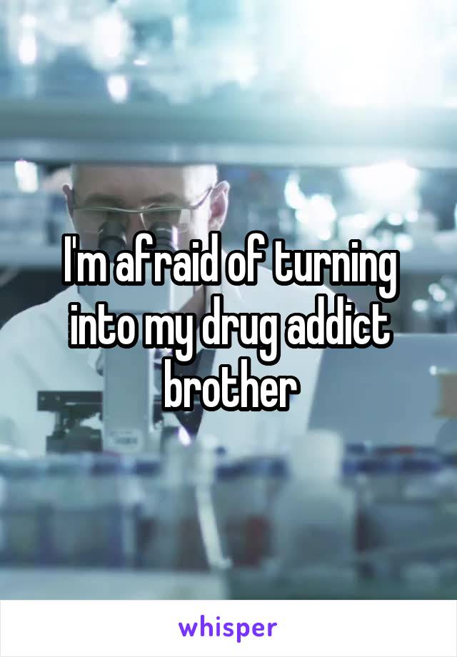 I'm afraid of turning into my drug addict brother