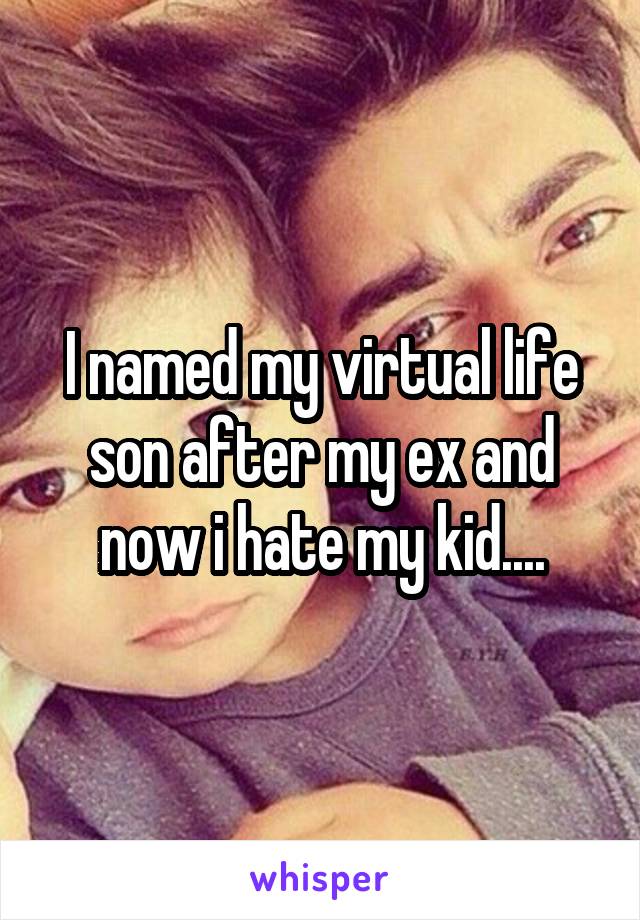 I named my virtual life son after my ex and now i hate my kid....