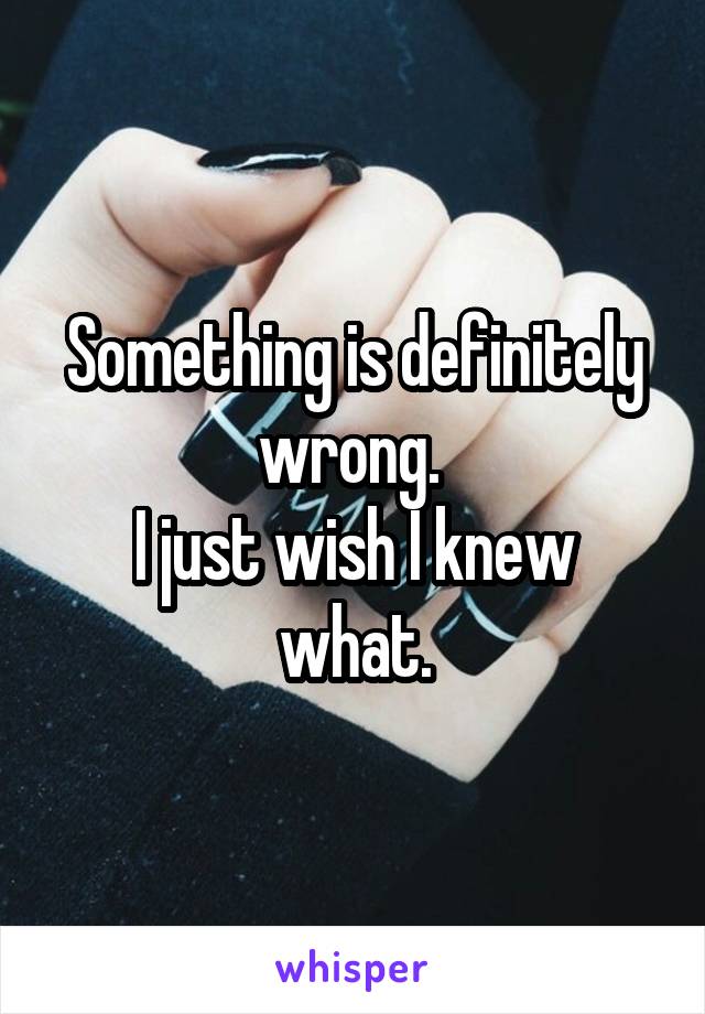 Something is definitely wrong. 
I just wish I knew what.