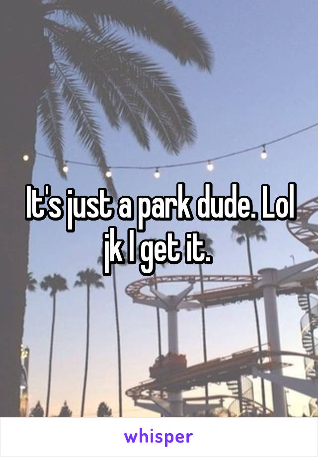 It's just a park dude. Lol jk I get it. 