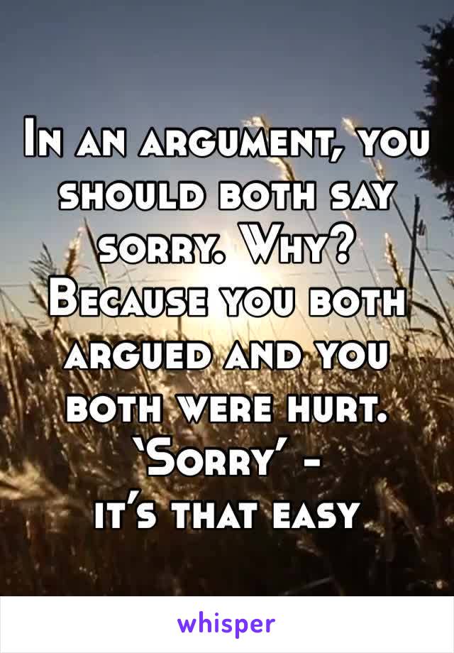 In an argument, you should both say sorry. Why? Because you both argued and you both were hurt. ‘Sorry’ -
it’s that easy