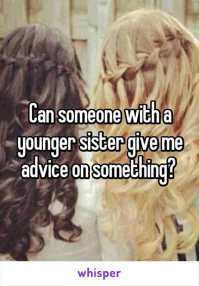 Can someone with a younger sister give me advice on something? 