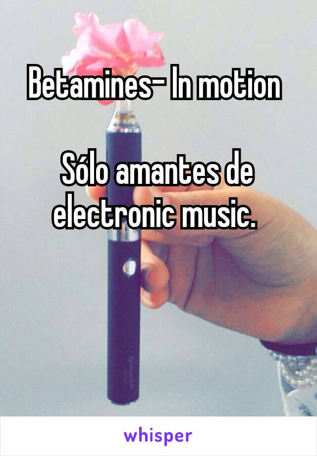 Betamines- In motion 

Sólo amantes de electronic music. 