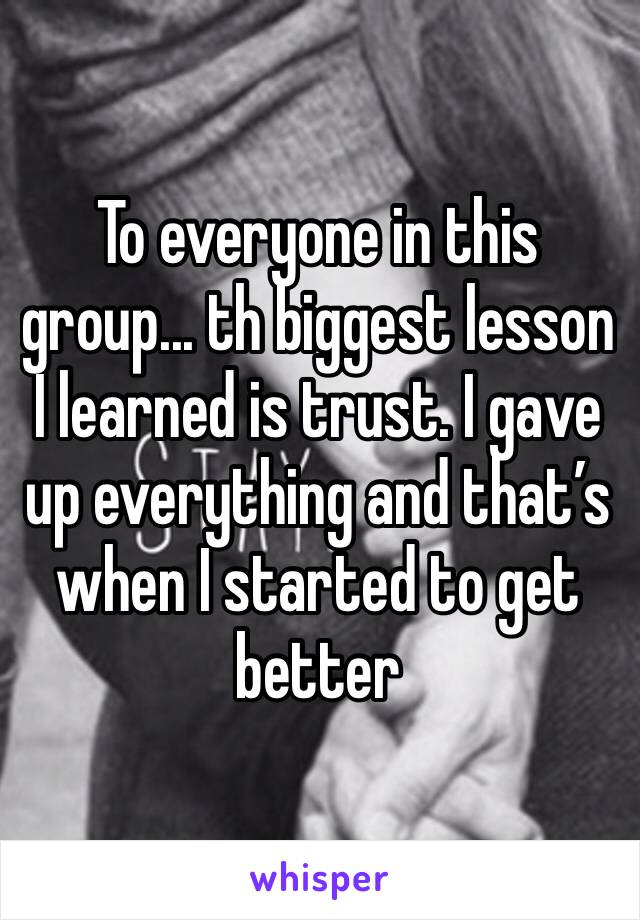 To everyone in this group... th biggest lesson I learned is trust. I gave up everything and that’s when I started to get better 