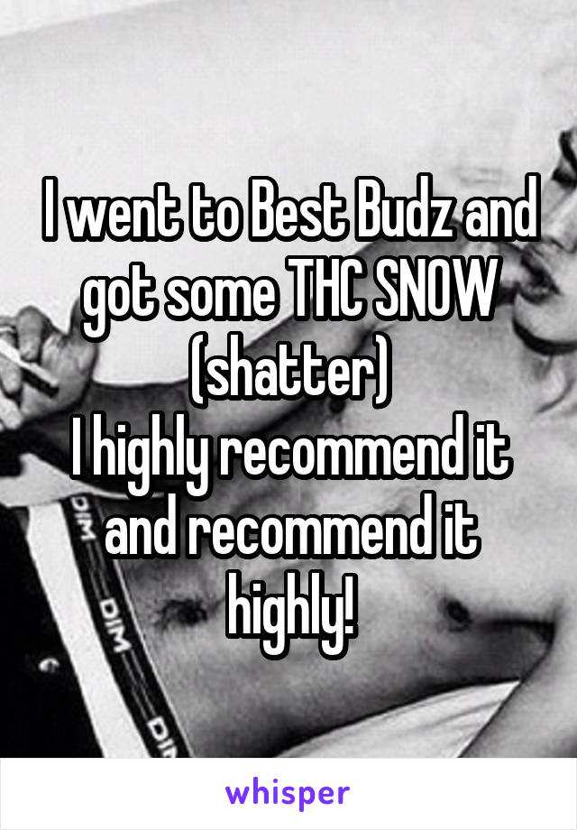 I went to Best Budz and got some THC SNOW (shatter)
I highly recommend it and recommend it highly!