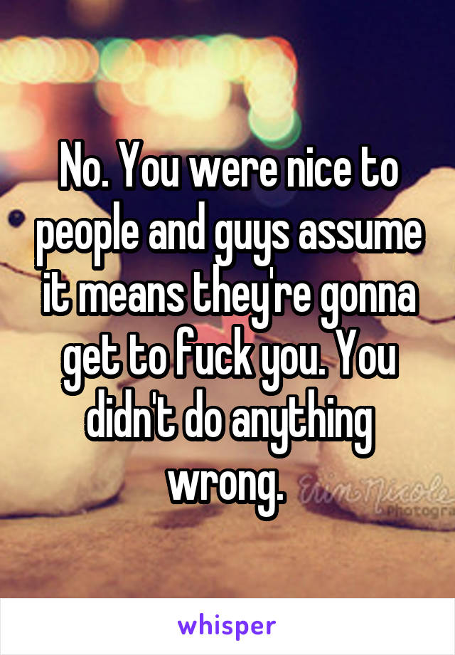 No. You were nice to people and guys assume it means they're gonna get to fuck you. You didn't do anything wrong. 
