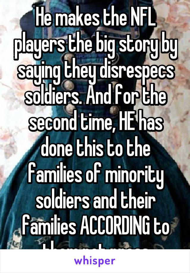 He makes the NFL players the big story by saying they disrespecs soldiers. And for the second time, HE has done this to the families of minority soldiers and their families ACCORDING to them,not press