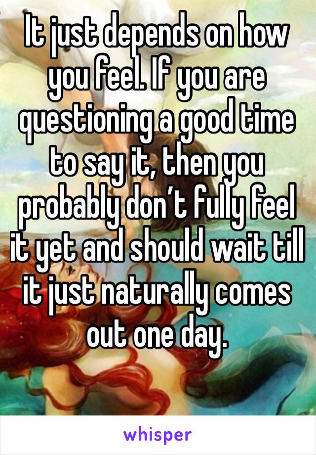 It just depends on how you feel. If you are questioning a good time to say it, then you probably don’t fully feel it yet and should wait till it just naturally comes out one day.
