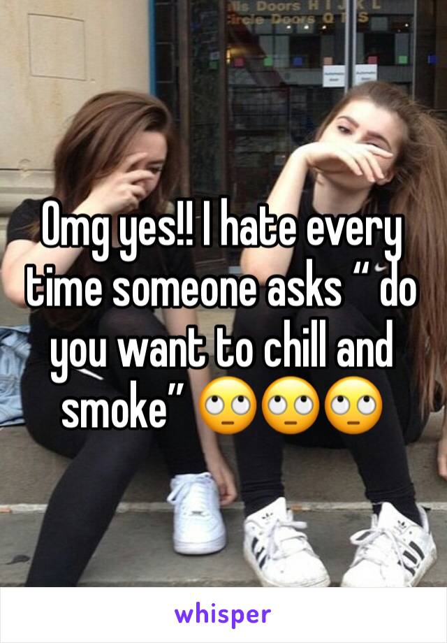 Omg yes!! I hate every time someone asks “ do you want to chill and smoke” 🙄🙄🙄